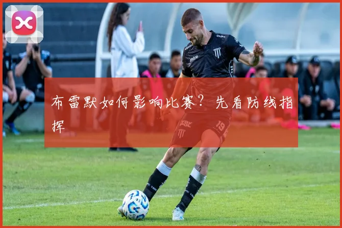 布雷默如何影响比赛？先看防线指挥