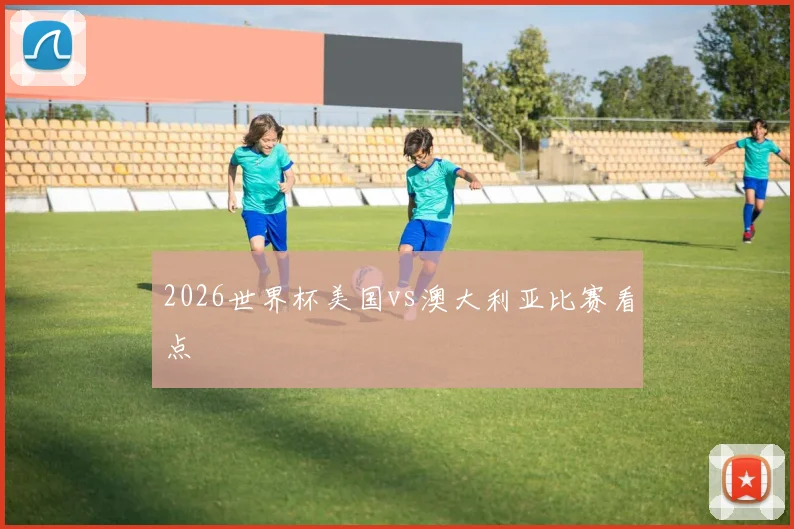 2026世界杯美国vs澳大利亚比赛看点