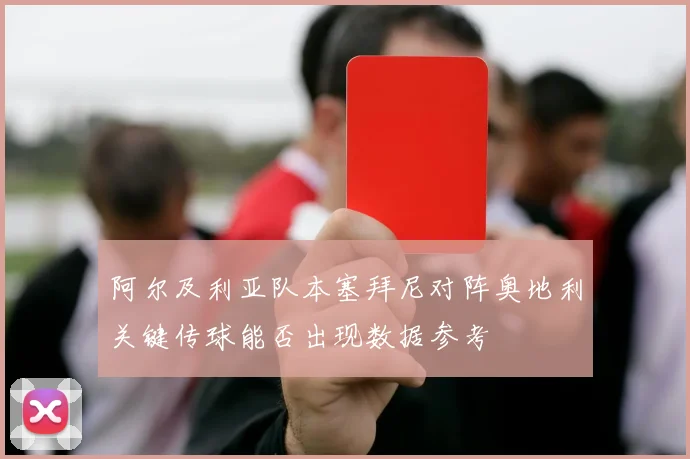 阿尔及利亚队本塞拜尼对阵奥地利关键传球能否出现数据参考