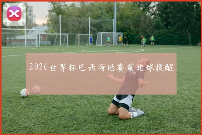 2026世界杯巴西海地赛前进球提醒