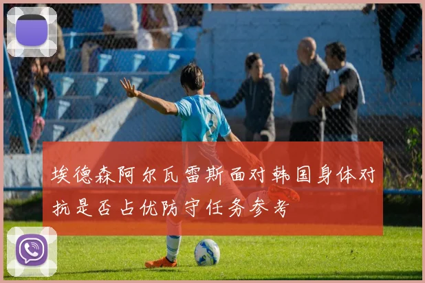埃德森阿尔瓦雷斯面对韩国身体对抗是否占优防守任务参考