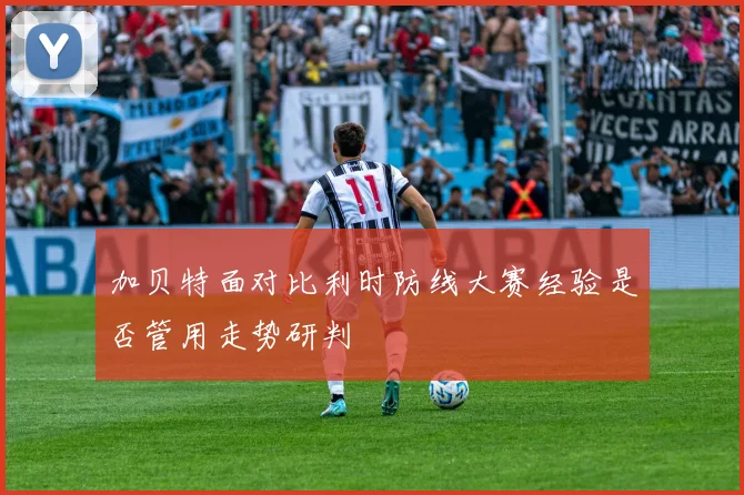 加贝特面对比利时防线大赛经验是否管用走势研判