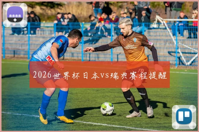 2026世界杯日本vs瑞典赛程提醒