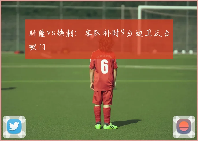 科隆vs热刺：客队补时9分边卫反击破门