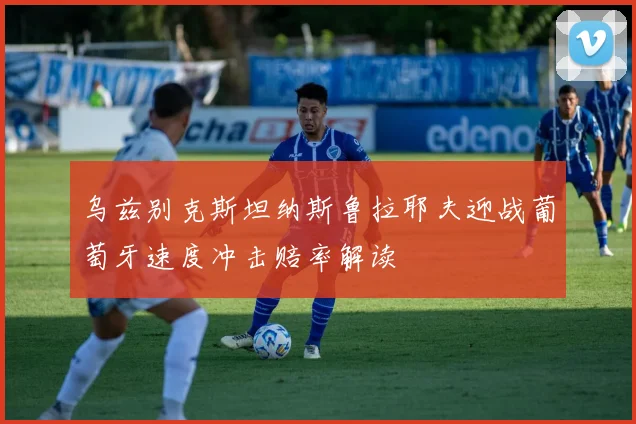 乌兹别克斯坦纳斯鲁拉耶夫迎战葡萄牙速度冲击赔率解读