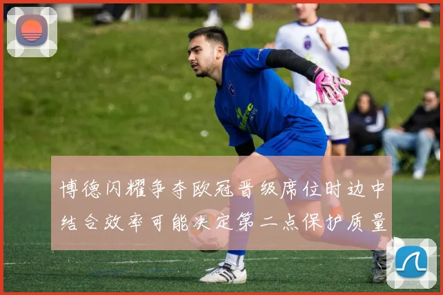 博德闪耀争夺欧冠晋级席位时边中结合效率可能决定第二点保护质量