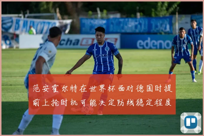 范安霍尔特在世界杯面对德国时提前上抢时机可能决定防线稳定程度