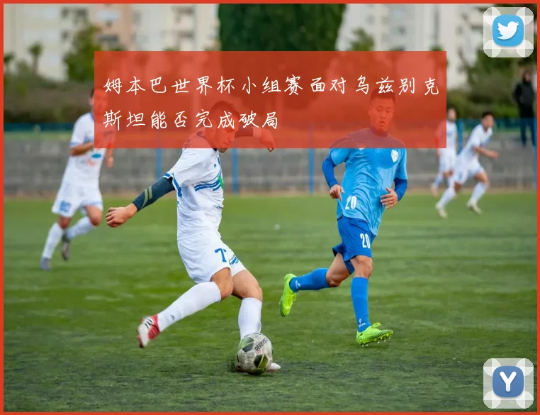 姆本巴世界杯小组赛面对乌兹别克斯坦能否完成破局