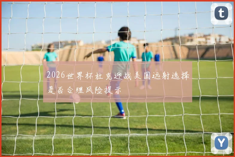 2026世界杯杜克迎战美国远射选择是否合理风险提示