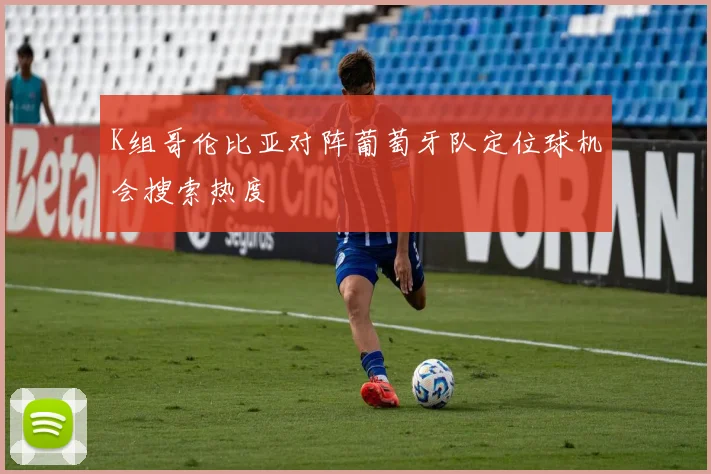 K组哥伦比亚对阵葡萄牙队定位球机会搜索热度