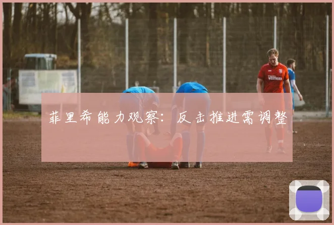菲里希能力观察：反击推进需调整