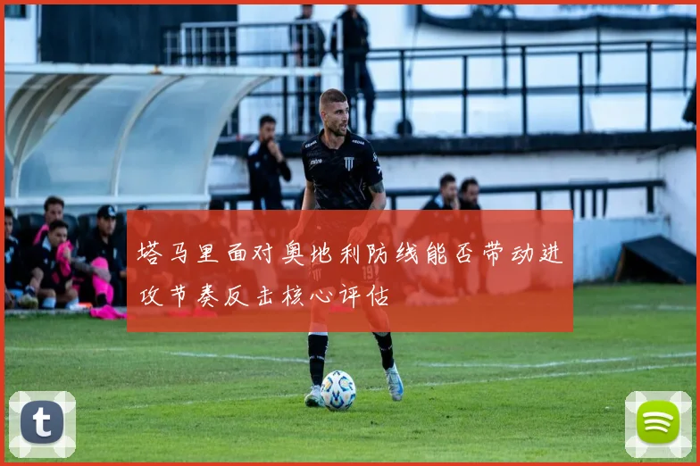 塔马里面对奥地利防线能否带动进攻节奏反击核心评估
