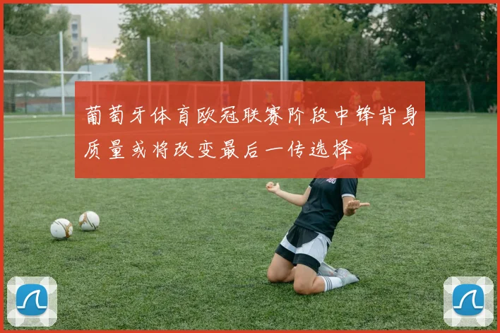 葡萄牙体育欧冠联赛阶段中锋背身质量或将改变最后一传选择
