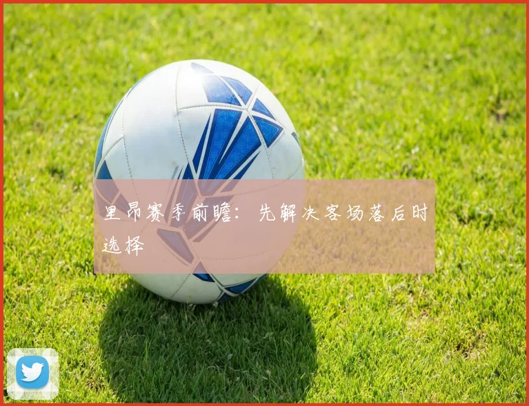 里昂赛季前瞻：先解决客场落后时选择