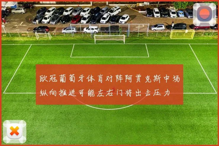 欧冠葡萄牙体育对阵阿贾克斯中场纵向推进可能左右门将出击压力