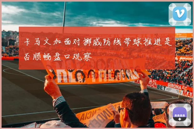 卡马文加面对挪威防线带球推进是否顺畅盘口观察