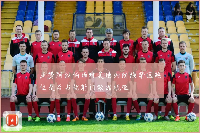 亚赞阿拉伯面对奥地利防线禁区跑位是否占优射门数据梳理