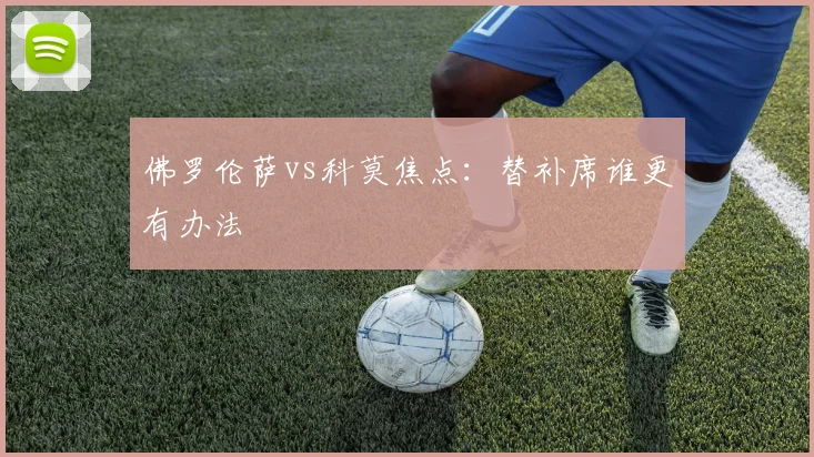 佛罗伦萨vs科莫焦点：替补席谁更有办法