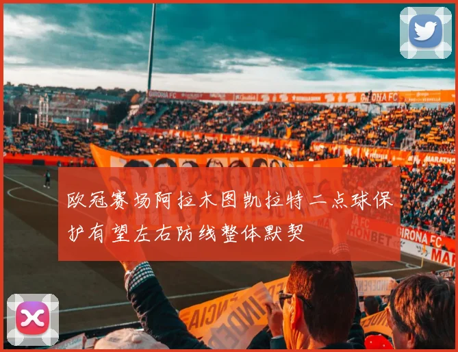 欧冠赛场阿拉木图凯拉特二点球保护有望左右防线整体默契