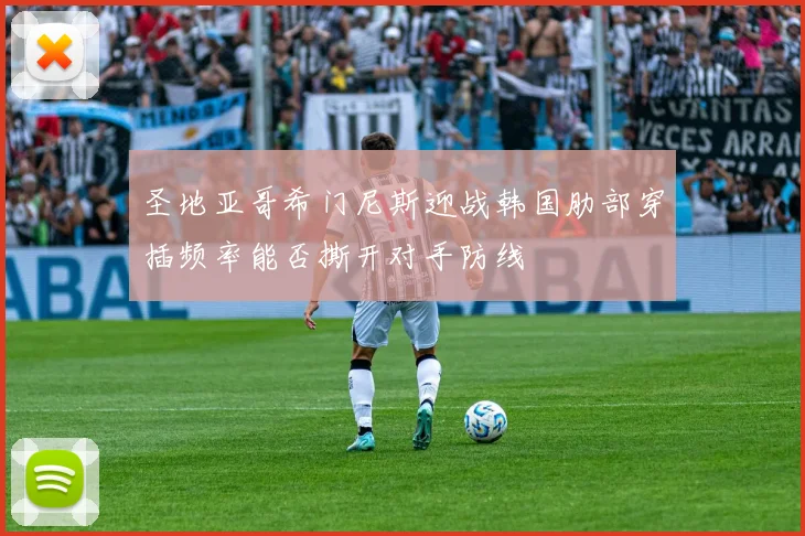 圣地亚哥希门尼斯迎战韩国肋部穿插频率能否撕开对手防线