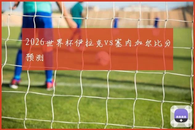2026世界杯伊拉克vs塞内加尔比分预测