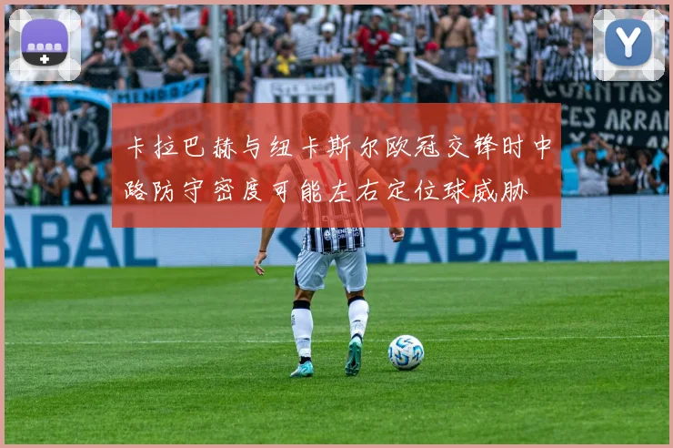 卡拉巴赫与纽卡斯尔欧冠交锋时中路防守密度可能左右定位球威胁