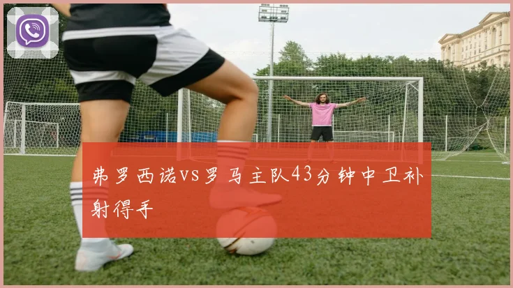 弗罗西诺vs罗马主队43分钟中卫补射得手