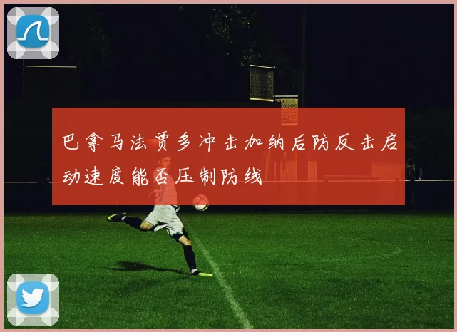 巴拿马法贾多冲击加纳后防反击启动速度能否压制防线