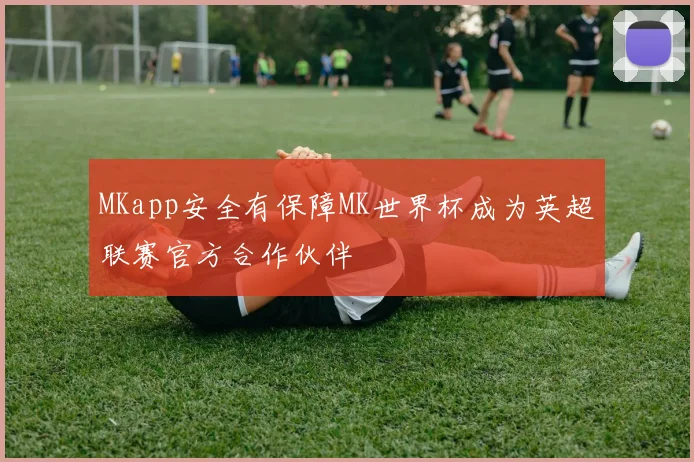 MKapp安全有保障MK世界杯成为英超联赛官方合作伙伴