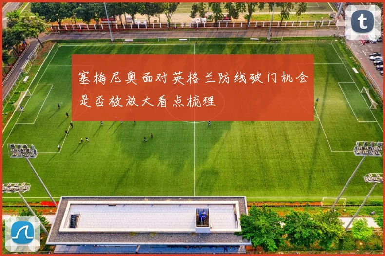 塞梅尼奥面对英格兰防线破门机会是否被放大看点梳理