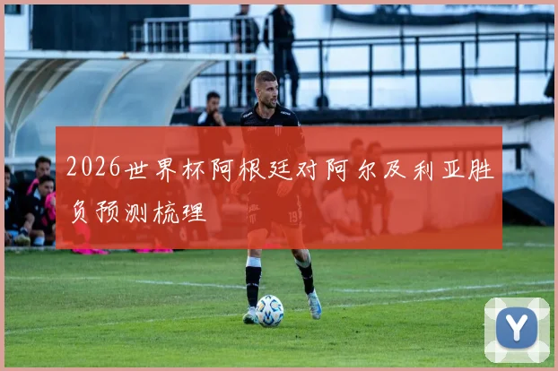 2026世界杯阿根廷对阿尔及利亚胜负预测梳理