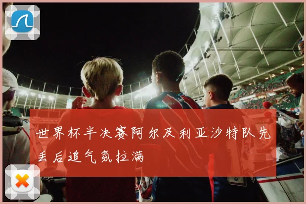 世界杯半决赛阿尔及利亚沙特队先丢后追气氛拉满