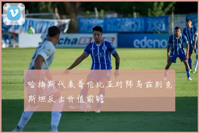 哈梅斯代表哥伦比亚对阵乌兹别克斯坦反击价值前瞻