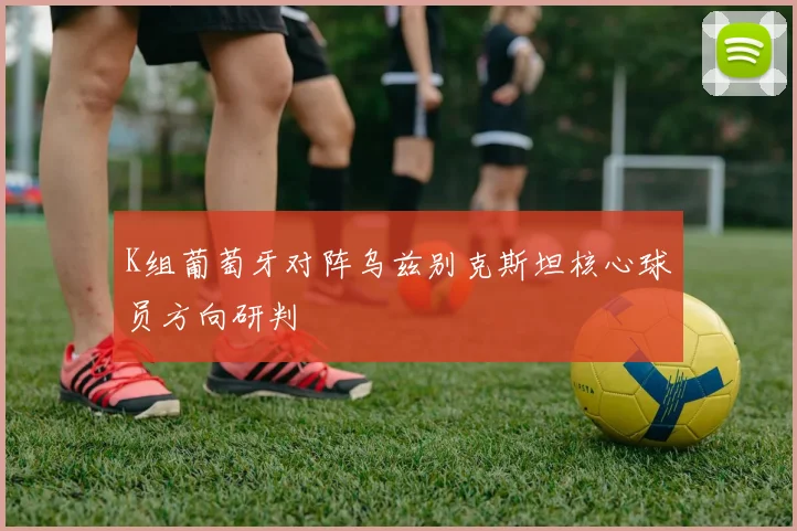 K组葡萄牙对阵乌兹别克斯坦核心球员方向研判