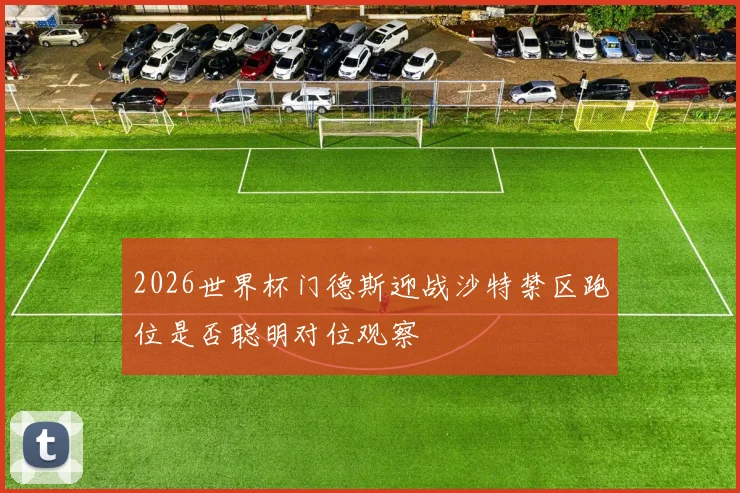 2026世界杯门德斯迎战沙特禁区跑位是否聪明对位观察