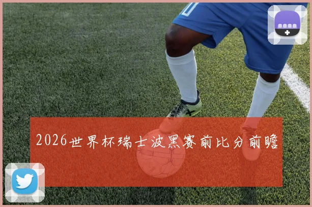 2026世界杯瑞士波黑赛前比分前瞻