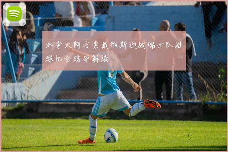 加拿大阿方索戴维斯迎战瑞士队进球机会赔率解读