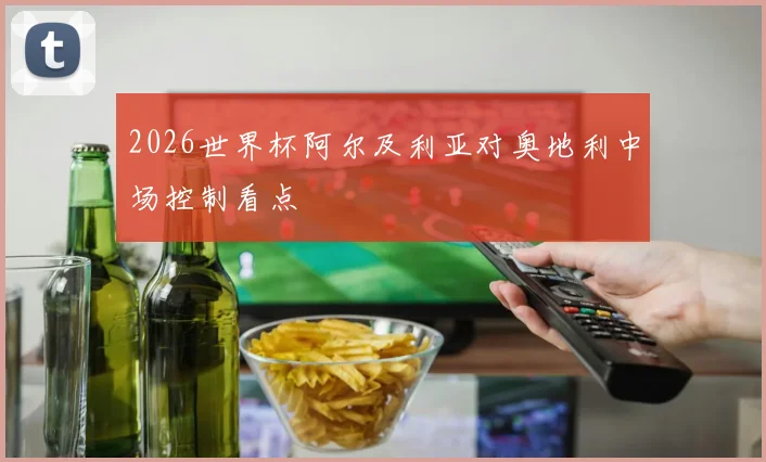 2026世界杯阿尔及利亚对奥地利中场控制看点